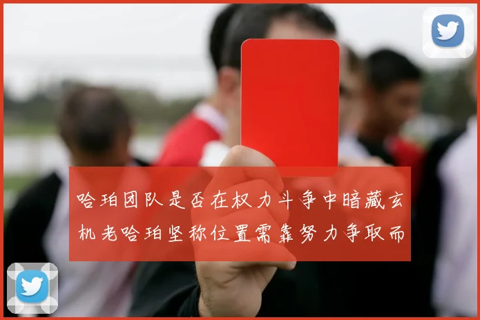 哈珀团队是否在权力斗争中暗藏玄机老哈珀坚称位置需靠努力争取而非索要