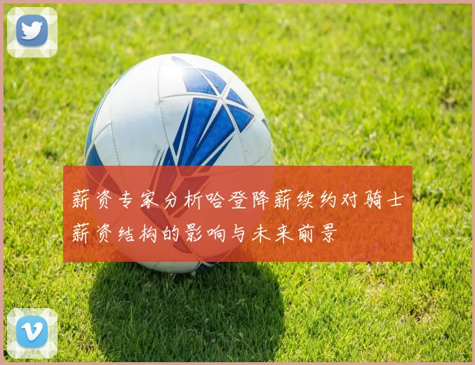 薪资专家分析哈登降薪续约对骑士薪资结构的影响与未来前景