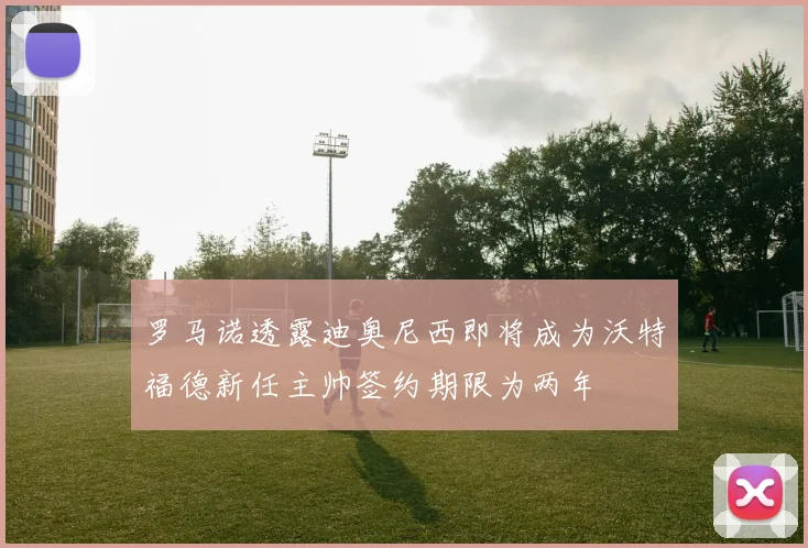 罗马诺透露迪奥尼西即将成为沃特福德新任主帅签约期限为两年