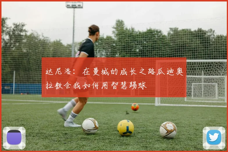 达尼洛：在曼城的成长之路瓜迪奥拉教会我如何用智慧踢球