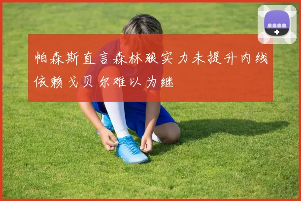帕森斯直言森林狼实力未提升内线依赖戈贝尔难以为继