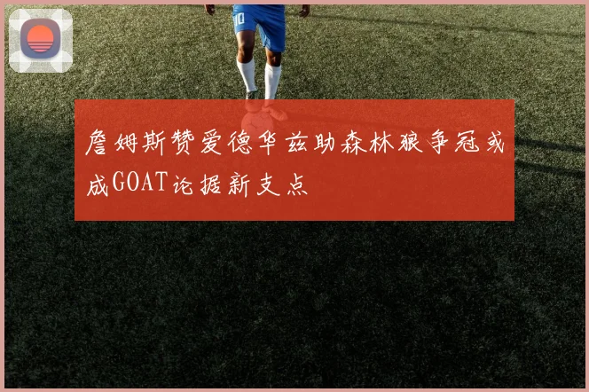 詹姆斯赞爱德华兹助森林狼争冠或成GOAT论据新支点