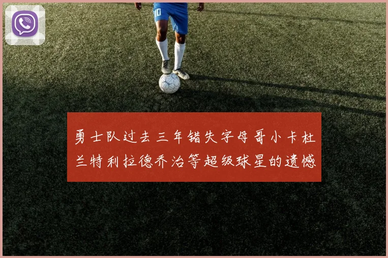 勇士队过去三年错失字母哥小卡杜兰特利拉德乔治等超级球星的遗憾回顾