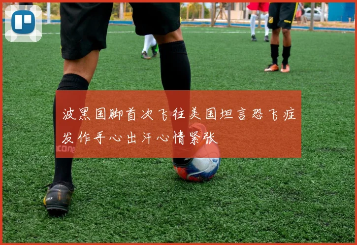 波黑国脚首次飞往美国坦言恐飞症发作手心出汗心情紧张