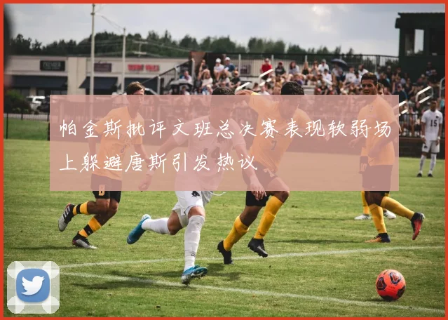 帕金斯批评文班总决赛表现软弱场上躲避唐斯引发热议