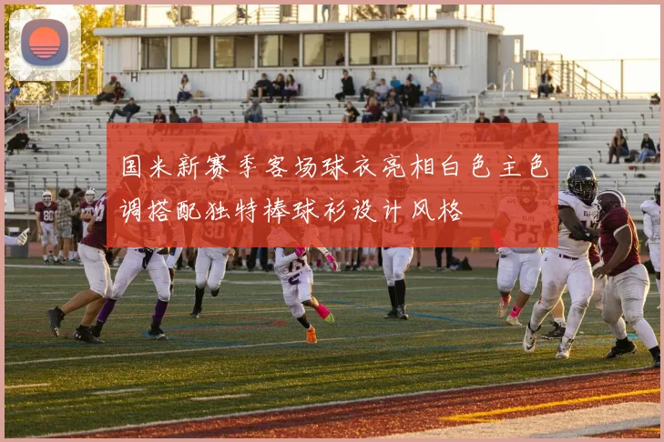 国米新赛季客场球衣亮相白色主色调搭配独特棒球衫设计风格