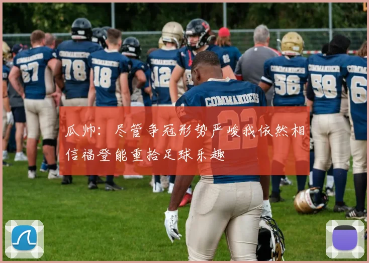 瓜帅：尽管争冠形势严峻我依然相信福登能重拾足球乐趣