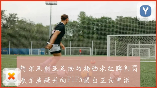 阿尔及利亚足协对梅西未红牌判罚表示质疑并向FIFA提出正式申诉