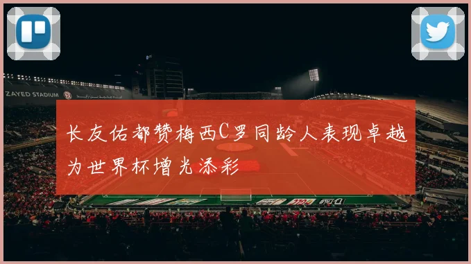 长友佑都赞梅西C罗同龄人表现卓越为世界杯增光添彩