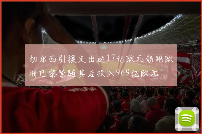 切尔西引援支出达17亿欧元领跑欧洲巴黎紧随其后投入969亿欧元