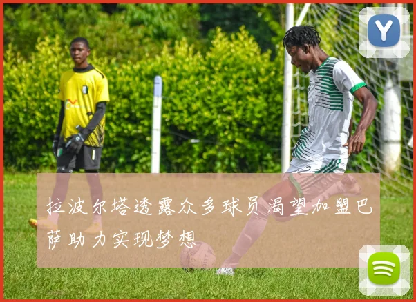 拉波尔塔透露众多球员渴望加盟巴萨助力实现梦想