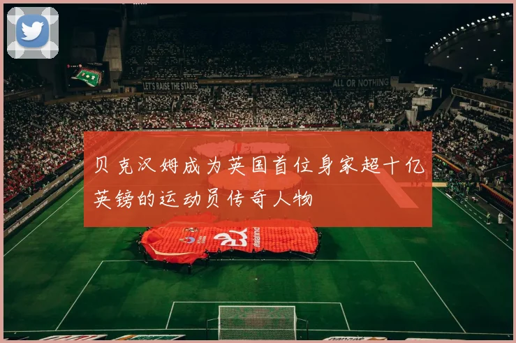 贝克汉姆成为英国首位身家超十亿英镑的运动员传奇人物