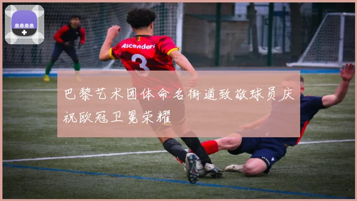 巴黎艺术团体命名街道致敬球员庆祝欧冠卫冕荣耀