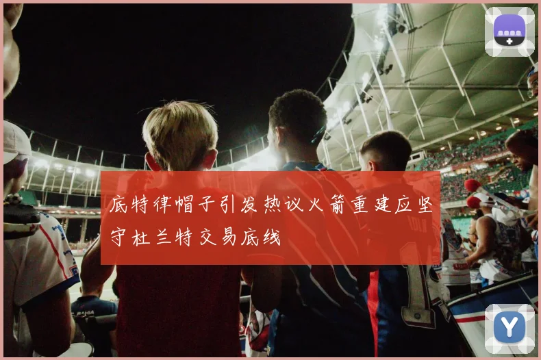 底特律帽子引发热议火箭重建应坚守杜兰特交易底线
