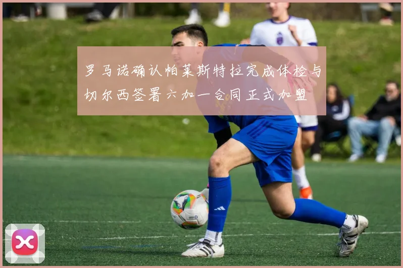 罗马诺确认帕莱斯特拉完成体检与切尔西签署六加一合同正式加盟