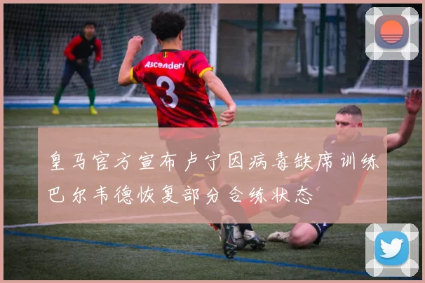 皇马官方宣布卢宁因病毒缺席训练巴尔韦德恢复部分合练状态