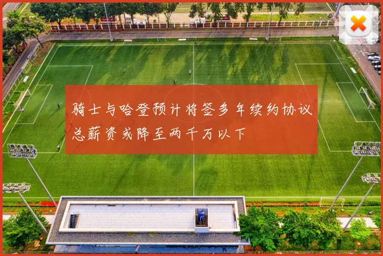 骑士与哈登预计将签多年续约协议总薪资或降至两千万以下